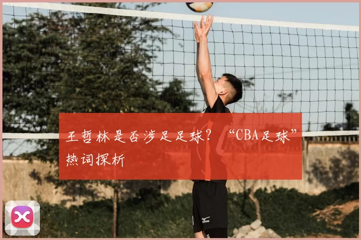 王哲林是否涉足足球?“CBA足球”热词探析