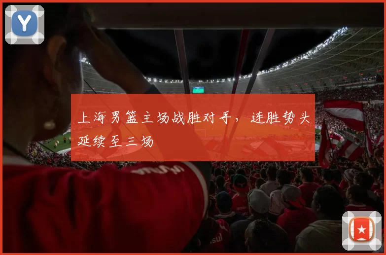 上海男篮主场战胜对手，连胜势头延续至三场