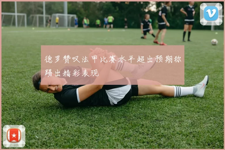 德罗赞叹法甲比赛水平超出预期称踢出精彩表现