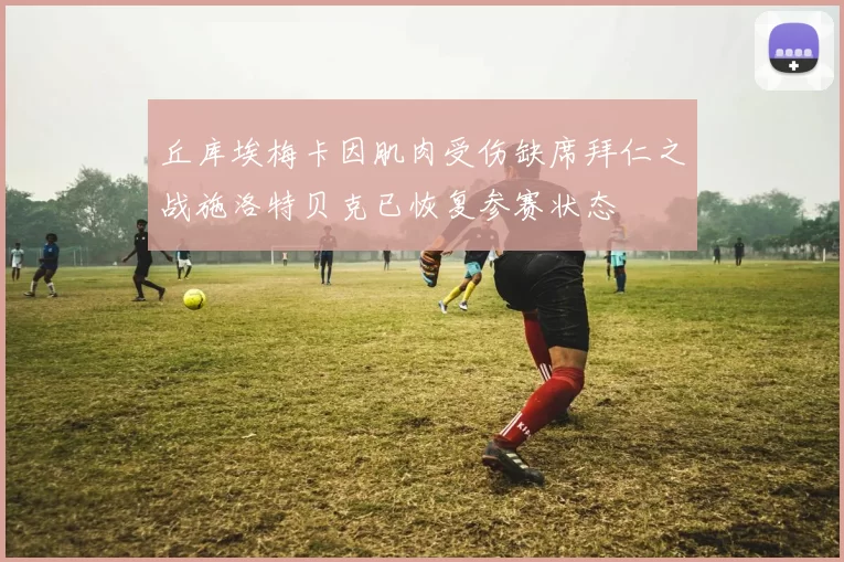 丘库埃梅卡因肌肉受伤缺席拜仁之战施洛特贝克已恢复参赛状态