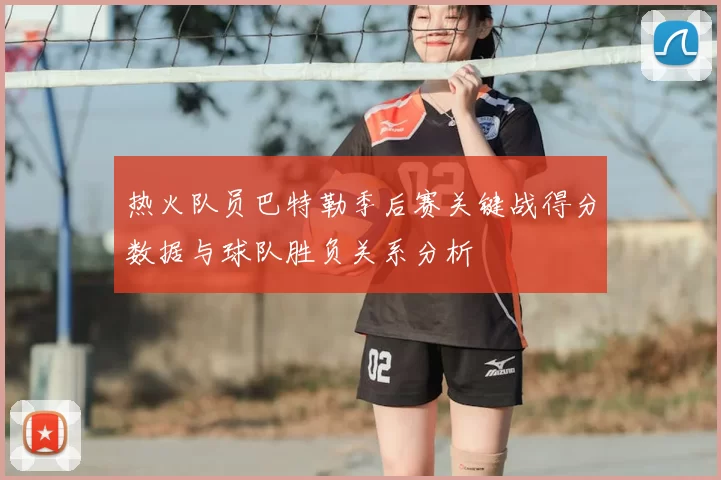 热火队员巴特勒季后赛关键战得分数据与球队胜负关系分析