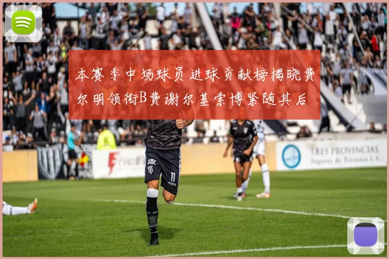 本赛季中场球员进球贡献榜揭晓费尔明领衔B费谢尔基索博紧随其后