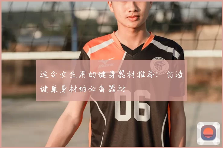 适合女生用的健身器材推荐：打造健康身材的必备器材