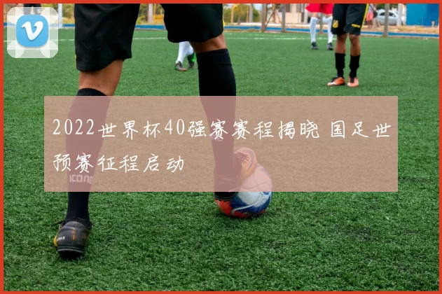 2022世界杯40强赛赛程揭晓 国足世预赛征程启动