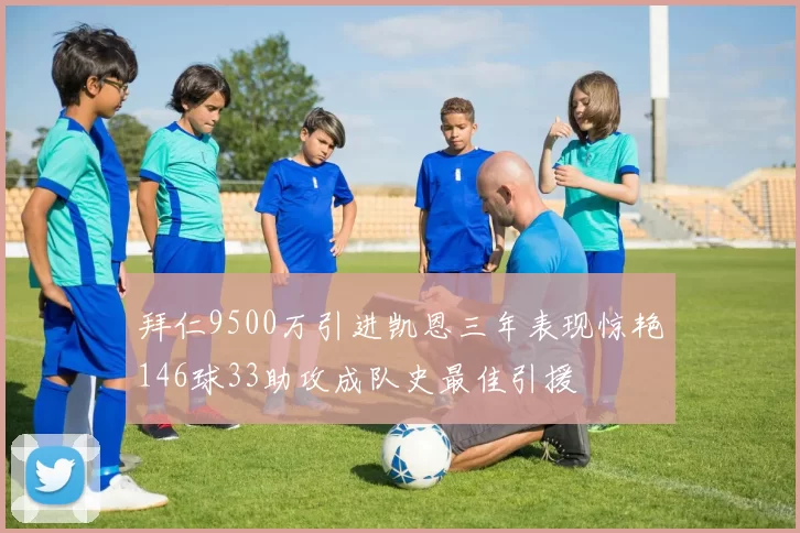 拜仁9500万引进凯恩三年表现惊艳146球33助攻成队史最佳引援