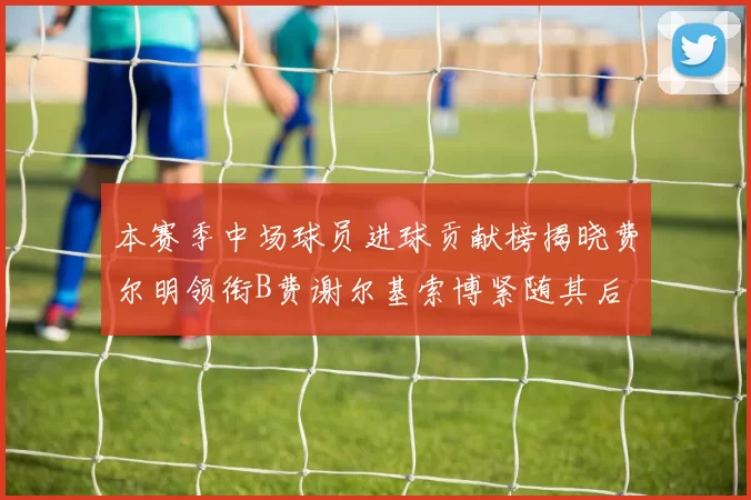 本赛季中场球员进球贡献榜揭晓费尔明领衔B费谢尔基索博紧随其后