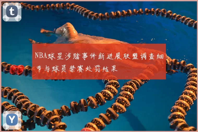 NBA球星涉赌事件新进展联盟调查细节与球员禁赛处罚结果