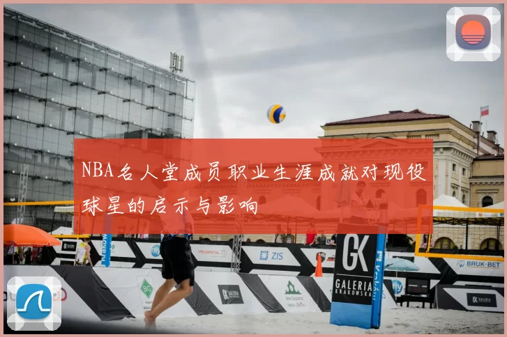 NBA名人堂成员职业生涯成就对现役球星的启示与影响