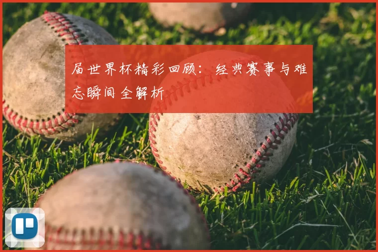 届世界杯精彩回顾：经典赛事与难忘瞬间全解析
