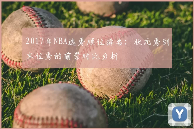 2017年NBA选秀顺位排名：状元秀到末位秀的前景对比分析