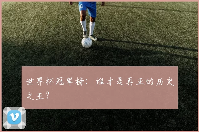 世界杯冠军榜:谁才是真正的历史之王?