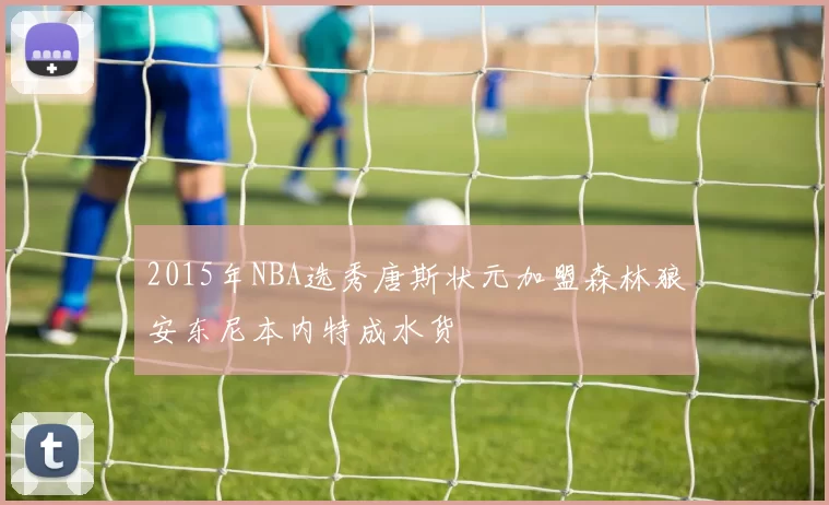 2015年NBA选秀唐斯状元加盟森林狼安东尼本内特成水货