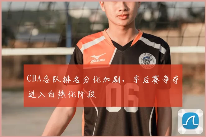 CBA各队排名分化加剧，季后赛争夺进入白热化阶段