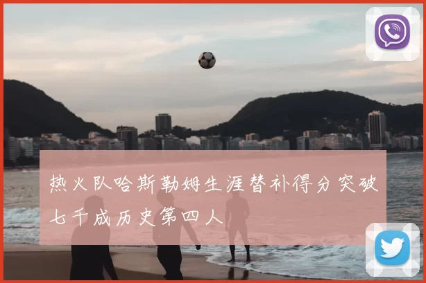 热火队哈斯勒姆生涯替补得分突破七千成历史第四人