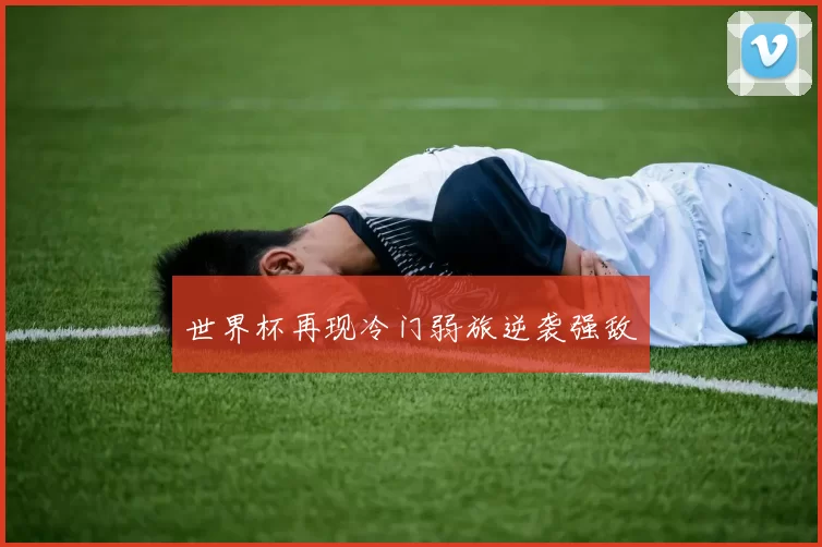 世界杯再现冷门弱旅逆袭强敌