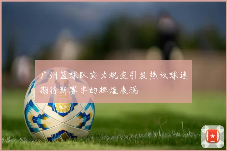 广州篮球队实力蜕变引发热议球迷期待新赛季的辉煌表现