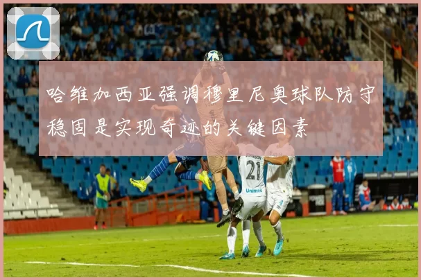哈维加西亚强调穆里尼奥球队防守稳固是实现奇迹的关键因素