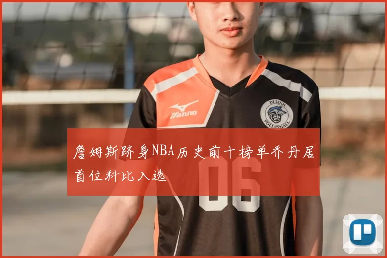 詹姆斯跻身NBA历史前十榜单乔丹居首位科比入选