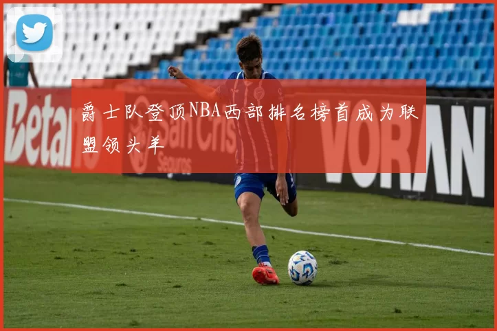 爵士队登顶NBA西部排名榜首成为联盟领头羊