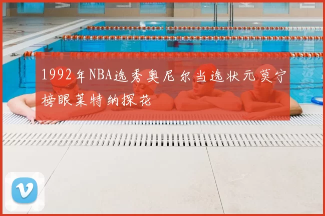1992年NBA选秀奥尼尔当选状元莫宁榜眼莱特纳探花