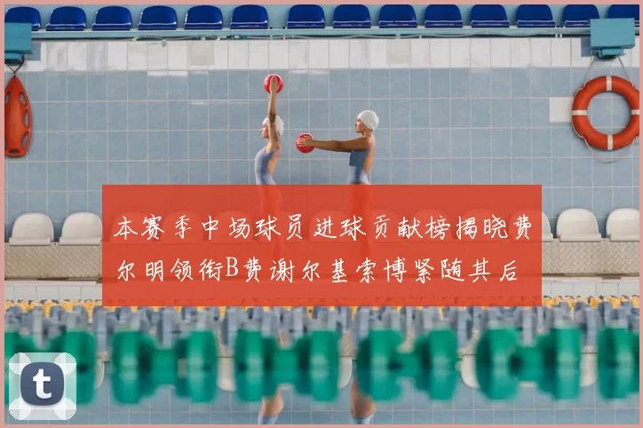本赛季中场球员进球贡献榜揭晓费尔明领衔B费谢尔基索博紧随其后
