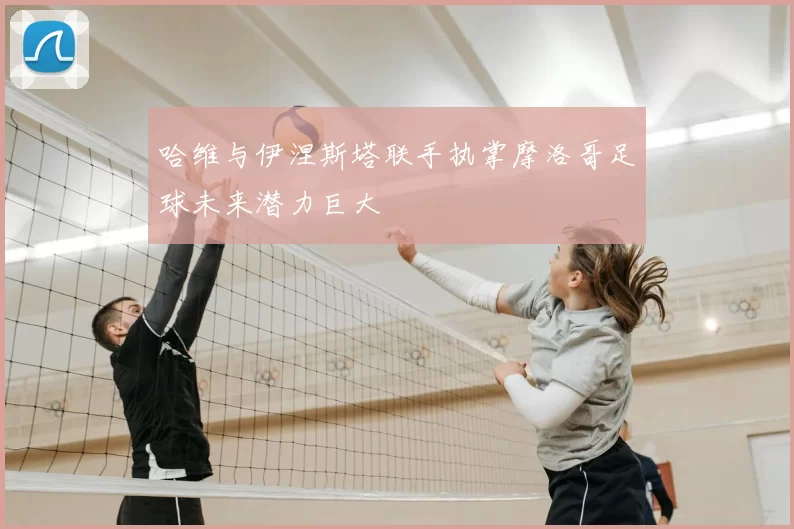 哈维与伊涅斯塔联手执掌摩洛哥足球未来潜力巨大