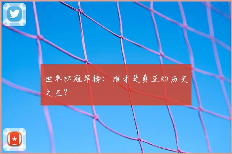 世界杯冠军榜:谁才是真正的历史之王?