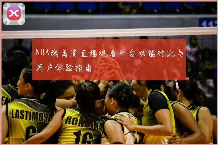 NBA线高清直播观看平台功能对比与用户体验指南