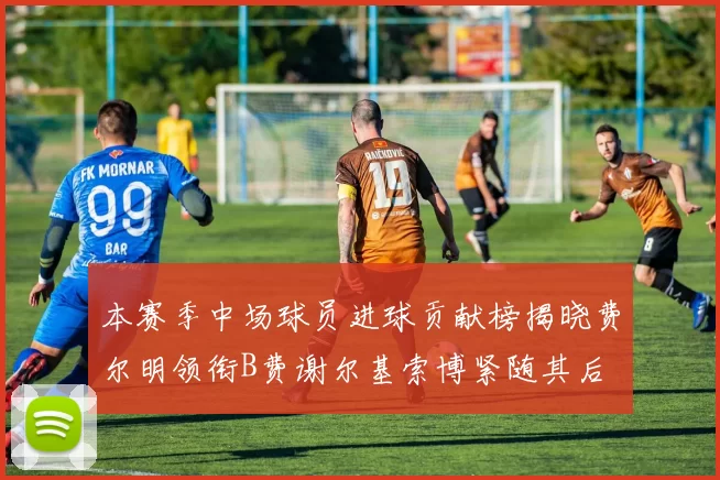 本赛季中场球员进球贡献榜揭晓费尔明领衔B费谢尔基索博紧随其后