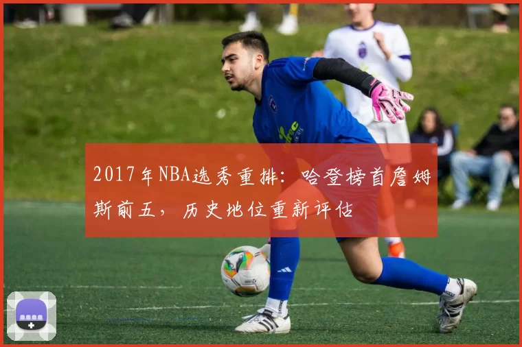 2017年NBA选秀重排：哈登榜首詹姆斯前五，历史地位重新评估