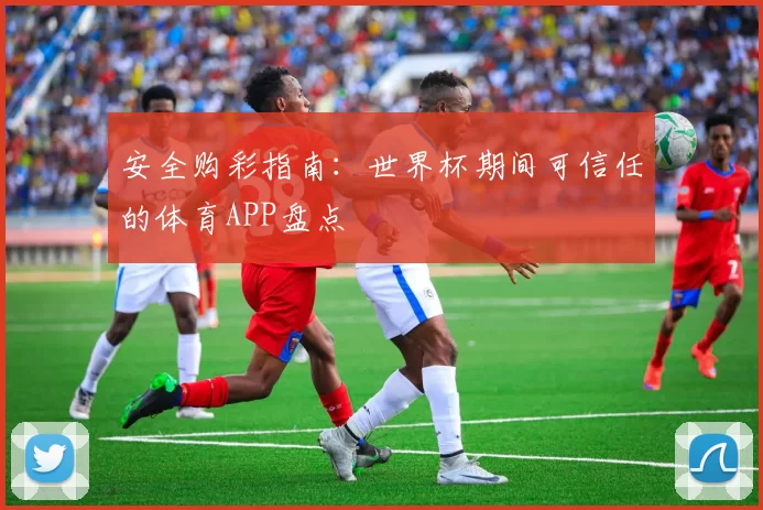 安全购彩指南:世界杯期间可信任的体育APP盘点