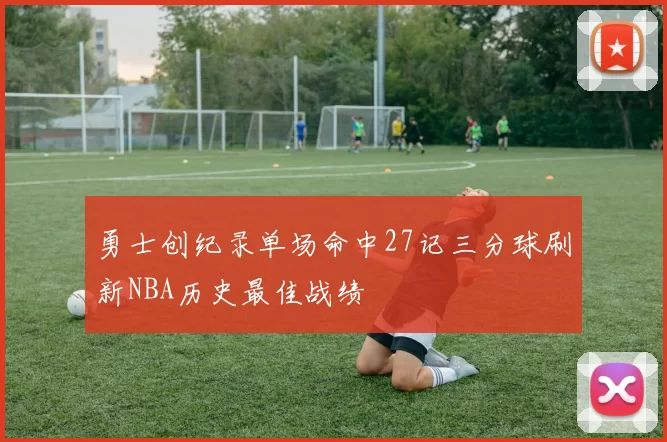 勇士创纪录单场命中27记三分球刷新NBA历史最佳战绩