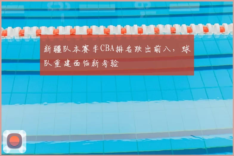 新疆队本赛季CBA排名跌出前八，球队重建面临新考验