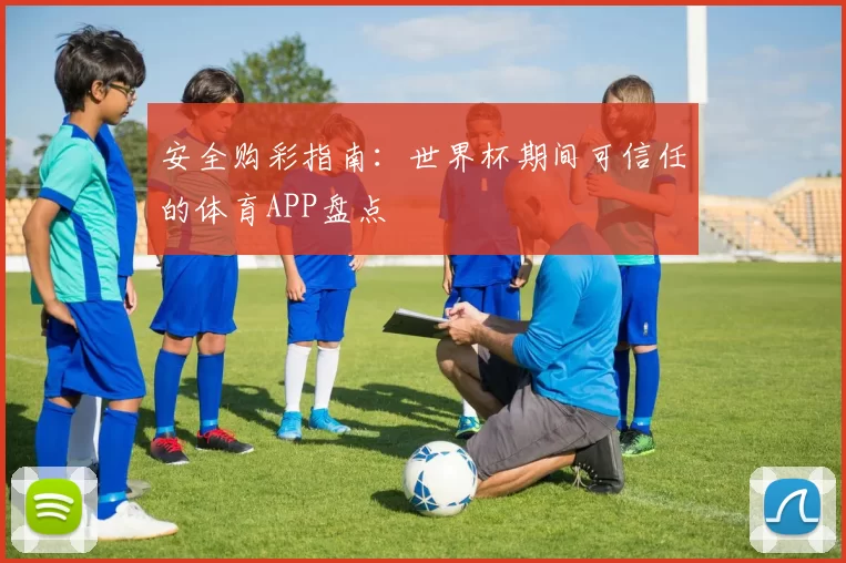 安全购彩指南:世界杯期间可信任的体育APP盘点