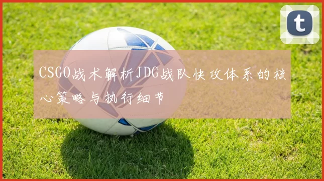 CSGO战术解析JDG战队快攻体系的核心策略与执行细节