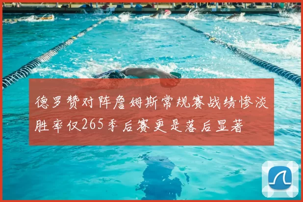 德罗赞对阵詹姆斯常规赛战绩惨淡胜率仅265季后赛更是落后显著