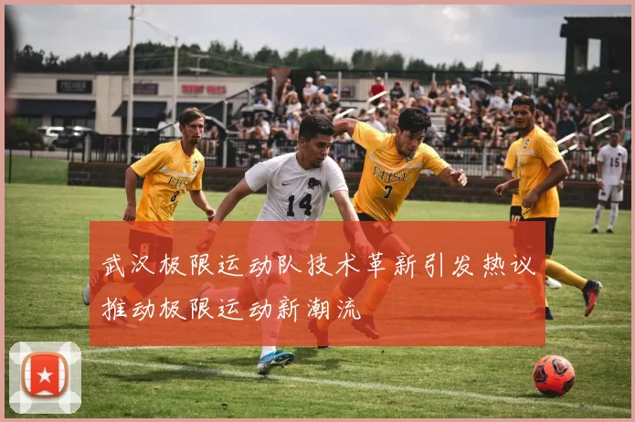武汉极限运动队技术革新引发热议推动极限运动新潮流