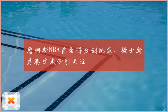 詹姆斯NBA首秀得分创纪录，骑士新秀赛季表现引关注