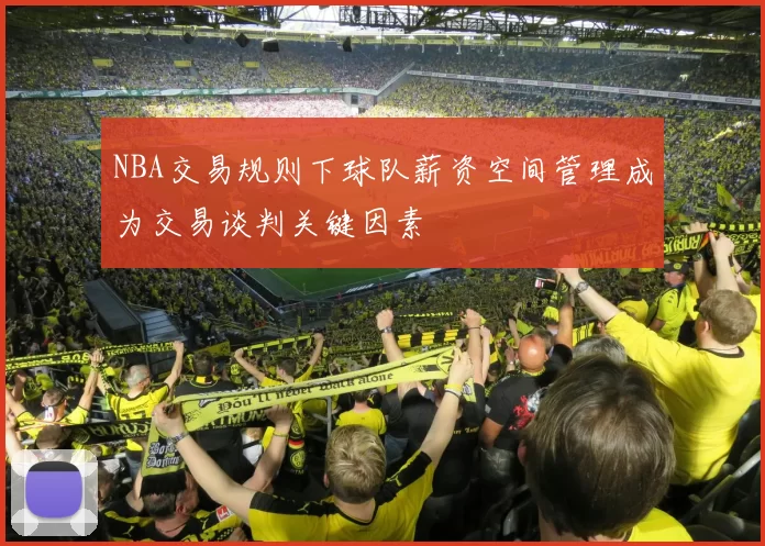 NBA交易规则下球队薪资空间管理成为交易谈判关键因素