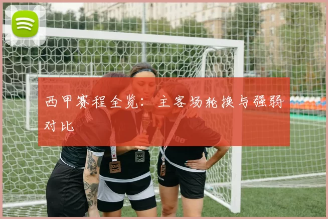 西甲赛程全览：主客场轮换与强弱对比