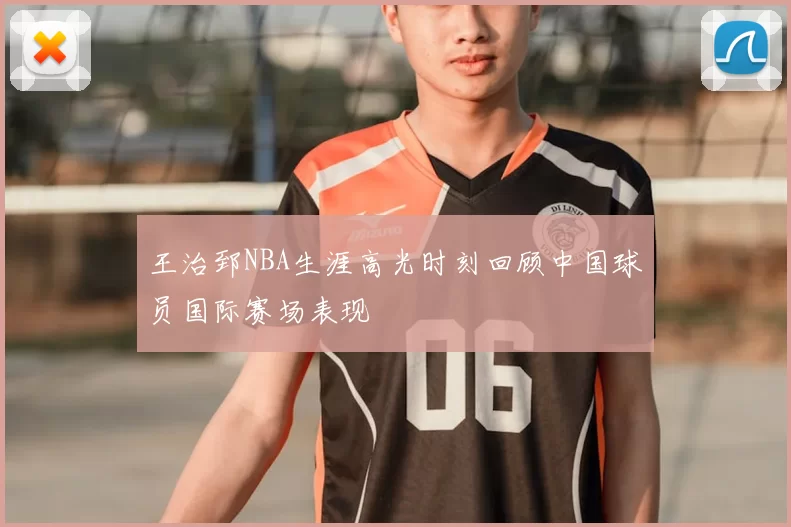 王治郅NBA生涯高光时刻回顾中国球员国际赛场表现