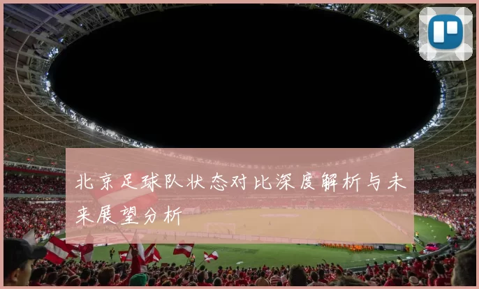北京足球队状态对比深度解析与未来展望分析