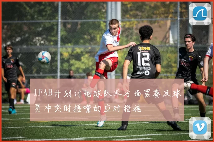 IFAB计划讨论球队单方面罢赛及球员冲突时捂嘴的应对措施