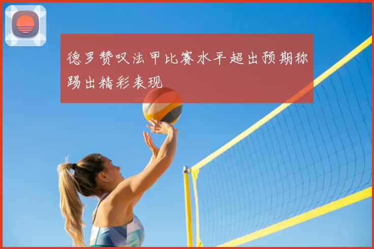 德罗赞叹法甲比赛水平超出预期称踢出精彩表现