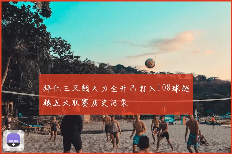 拜仁三叉戟火力全开已打入108球超越五大联赛历史记录