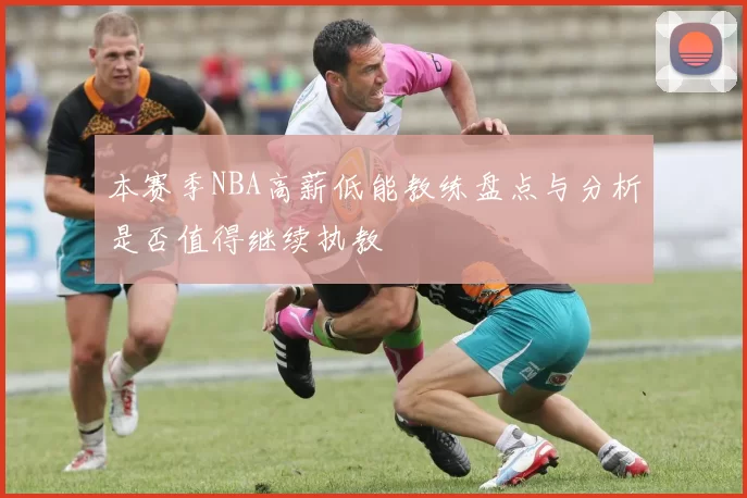 本赛季NBA高薪低能教练盘点与分析是否值得继续执教