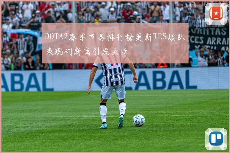 DOTA2赛季节奏排行榜更新TES战队表现创新高引发关注