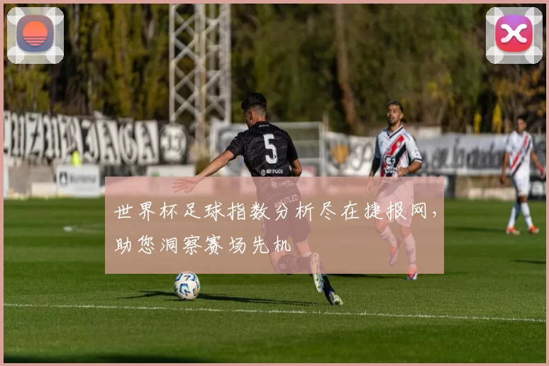 世界杯足球指数分析尽在捷报网，助您洞察赛场先机