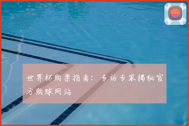 世界杯购票指南：专访专家揭秘官方购球网站