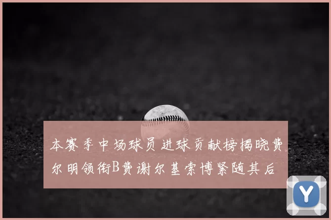 本赛季中场球员进球贡献榜揭晓费尔明领衔B费谢尔基索博紧随其后